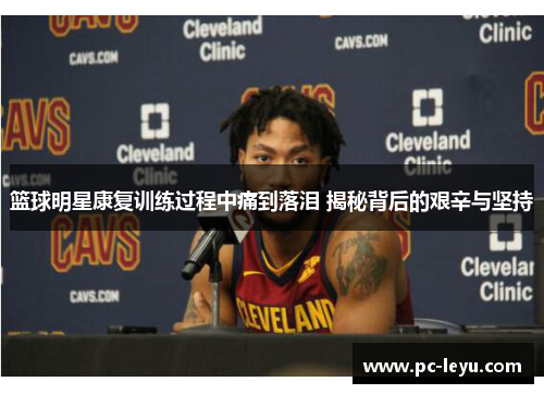篮球明星康复训练过程中痛到落泪 揭秘背后的艰辛与坚持