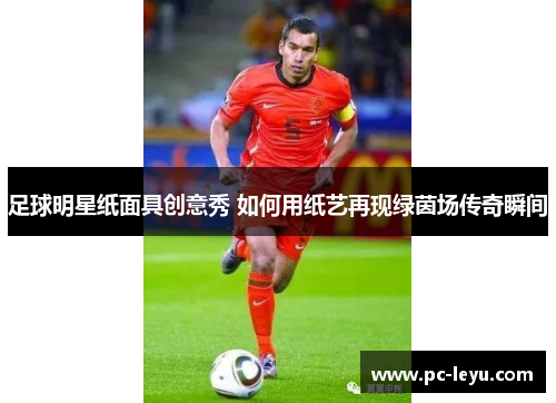 足球明星纸面具创意秀 如何用纸艺再现绿茵场传奇瞬间