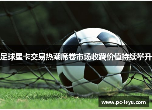 足球星卡交易热潮席卷市场收藏价值持续攀升