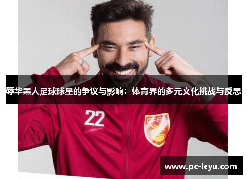 辱华黑人足球球星的争议与影响：体育界的多元文化挑战与反思