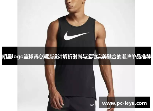 明星logo篮球背心潮流设计解析时尚与运动完美融合的潮牌单品推荐