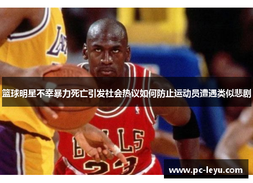 篮球明星不幸暴力死亡引发社会热议如何防止运动员遭遇类似悲剧