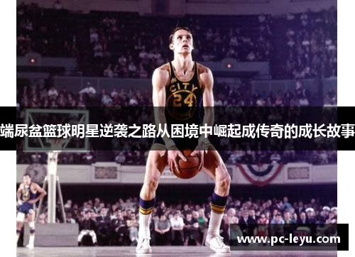 端尿盆篮球明星逆袭之路从困境中崛起成传奇的成长故事