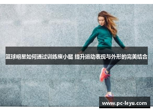 篮球明星如何通过训练瘦小腿 提升运动表现与外形的完美结合