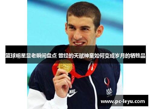 篮球明星显老瞬间盘点 曾经的天赋神童如何变成岁月的牺牲品
