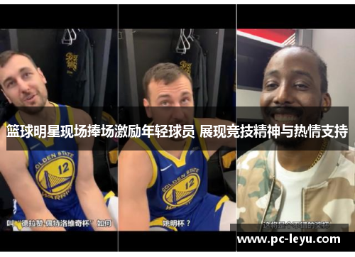篮球明星现场捧场激励年轻球员 展现竞技精神与热情支持