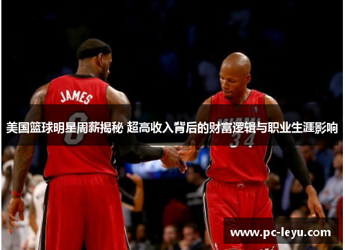 美国篮球明星周薪揭秘 超高收入背后的财富逻辑与职业生涯影响